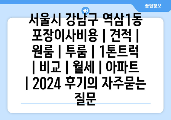 서울시 강남구 역삼1동 포장이사비용 | 견적 | 원룸 | 투룸 | 1톤트럭 | 비교 | 월세 | 아파트 | 2024 후기