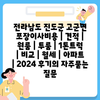 전라남도 진도군 고군면 포장이사비용 | 견적 | 원룸 | 투룸 | 1톤트럭 | 비교 | 월세 | 아파트 | 2024 후기