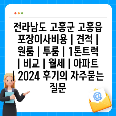 전라남도 고흥군 고흥읍 포장이사비용 | 견적 | 원룸 | 투룸 | 1톤트럭 | 비교 | 월세 | 아파트 | 2024 후기