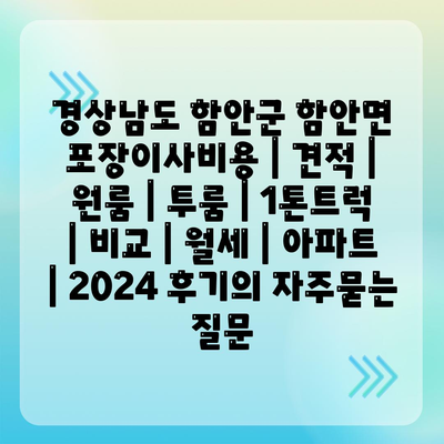 경상남도 함안군 함안면 포장이사비용 | 견적 | 원룸 | 투룸 | 1톤트럭 | 비교 | 월세 | 아파트 | 2024 후기