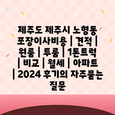 제주도 제주시 노형동 포장이사비용 | 견적 | 원룸 | 투룸 | 1톤트럭 | 비교 | 월세 | 아파트 | 2024 후기