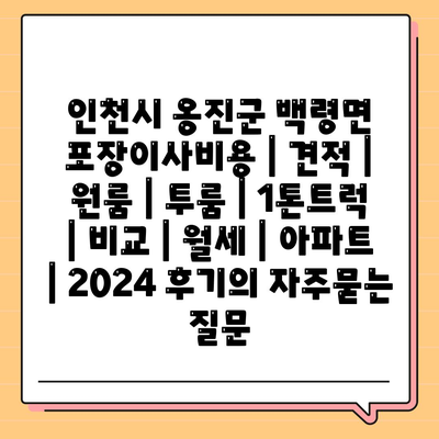 인천시 옹진군 백령면 포장이사비용 | 견적 | 원룸 | 투룸 | 1톤트럭 | 비교 | 월세 | 아파트 | 2024 후기