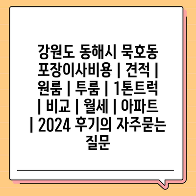 강원도 동해시 묵호동 포장이사비용 | 견적 | 원룸 | 투룸 | 1톤트럭 | 비교 | 월세 | 아파트 | 2024 후기