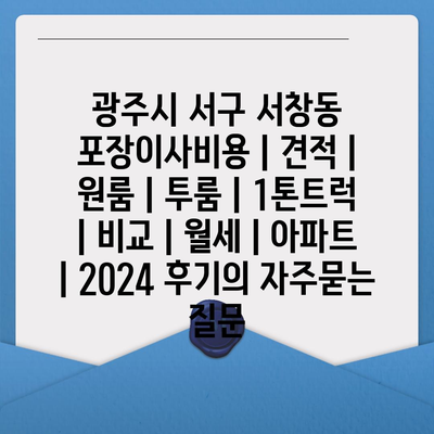 광주시 서구 서창동 포장이사비용 | 견적 | 원룸 | 투룸 | 1톤트럭 | 비교 | 월세 | 아파트 | 2024 후기