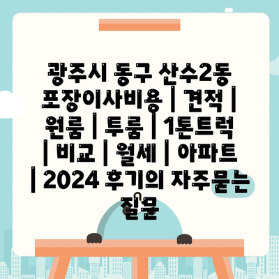 광주시 동구 산수2동 포장이사비용 | 견적 | 원룸 | 투룸 | 1톤트럭 | 비교 | 월세 | 아파트 | 2024 후기