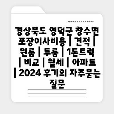 경상북도 영덕군 창수면 포장이사비용 | 견적 | 원룸 | 투룸 | 1톤트럭 | 비교 | 월세 | 아파트 | 2024 후기