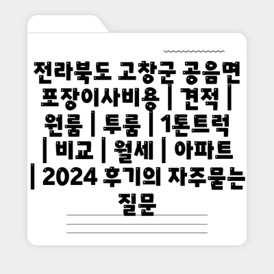 전라북도 고창군 공음면 포장이사비용 | 견적 | 원룸 | 투룸 | 1톤트럭 | 비교 | 월세 | 아파트 | 2024 후기