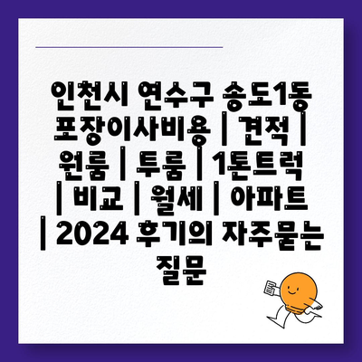 인천시 연수구 송도1동 포장이사비용 | 견적 | 원룸 | 투룸 | 1톤트럭 | 비교 | 월세 | 아파트 | 2024 후기