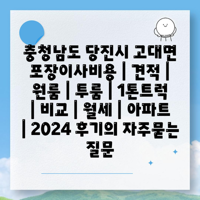 충청남도 당진시 고대면 포장이사비용 | 견적 | 원룸 | 투룸 | 1톤트럭 | 비교 | 월세 | 아파트 | 2024 후기