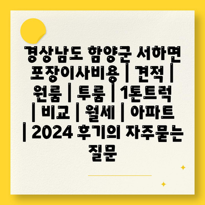 경상남도 함양군 서하면 포장이사비용 | 견적 | 원룸 | 투룸 | 1톤트럭 | 비교 | 월세 | 아파트 | 2024 후기