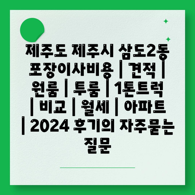 제주도 제주시 삼도2동 포장이사비용 | 견적 | 원룸 | 투룸 | 1톤트럭 | 비교 | 월세 | 아파트 | 2024 후기