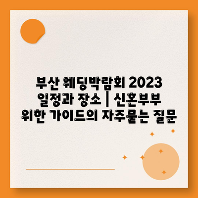 부산 웨딩박람회 2023 일정과 장소 | 신혼부부 위한 가이드