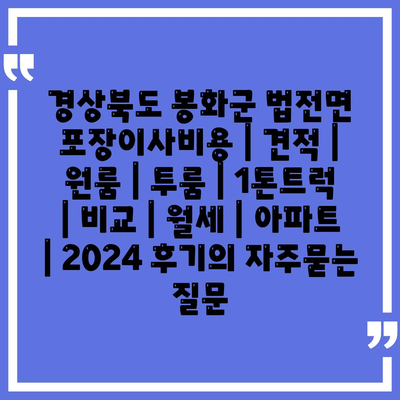 경상북도 봉화군 법전면 포장이사비용 | 견적 | 원룸 | 투룸 | 1톤트럭 | 비교 | 월세 | 아파트 | 2024 후기