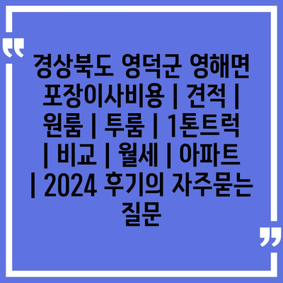 경상북도 영덕군 영해면 포장이사비용 | 견적 | 원룸 | 투룸 | 1톤트럭 | 비교 | 월세 | 아파트 | 2024 후기