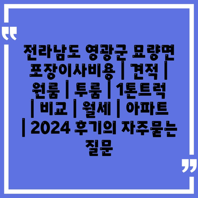 전라남도 영광군 묘량면 포장이사비용 | 견적 | 원룸 | 투룸 | 1톤트럭 | 비교 | 월세 | 아파트 | 2024 후기