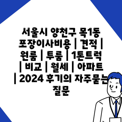 서울시 양천구 목1동 포장이사비용 | 견적 | 원룸 | 투룸 | 1톤트럭 | 비교 | 월세 | 아파트 | 2024 후기