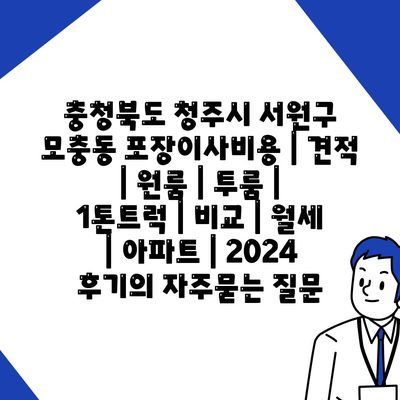 충청북도 청주시 서원구 모충동 포장이사비용 | 견적 | 원룸 | 투룸 | 1톤트럭 | 비교 | 월세 | 아파트 | 2024 후기