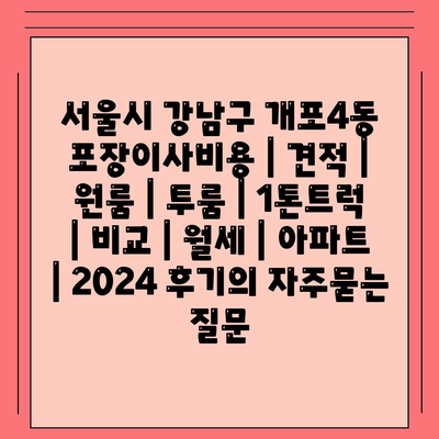 서울시 강남구 개포4동 포장이사비용 | 견적 | 원룸 | 투룸 | 1톤트럭 | 비교 | 월세 | 아파트 | 2024 후기