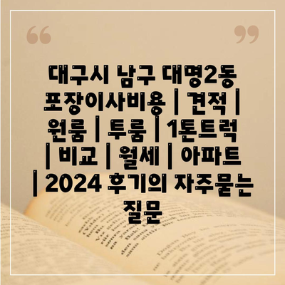 대구시 남구 대명2동 포장이사비용 | 견적 | 원룸 | 투룸 | 1톤트럭 | 비교 | 월세 | 아파트 | 2024 후기