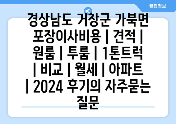 경상남도 거창군 가북면 포장이사비용 | 견적 | 원룸 | 투룸 | 1톤트럭 | 비교 | 월세 | 아파트 | 2024 후기