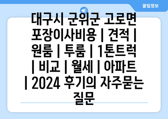 대구시 군위군 고로면 포장이사비용 | 견적 | 원룸 | 투룸 | 1톤트럭 | 비교 | 월세 | 아파트 | 2024 후기