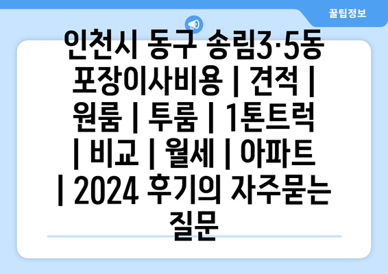 인천시 동구 송림3·5동 포장이사비용 | 견적 | 원룸 | 투룸 | 1톤트럭 | 비교 | 월세 | 아파트 | 2024 후기