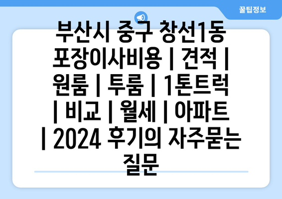 부산시 중구 창선1동 포장이사비용 | 견적 | 원룸 | 투룸 | 1톤트럭 | 비교 | 월세 | 아파트 | 2024 후기