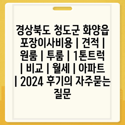 경상북도 청도군 화양읍 포장이사비용 | 견적 | 원룸 | 투룸 | 1톤트럭 | 비교 | 월세 | 아파트 | 2024 후기