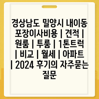 경상남도 밀양시 내이동 포장이사비용 | 견적 | 원룸 | 투룸 | 1톤트럭 | 비교 | 월세 | 아파트 | 2024 후기