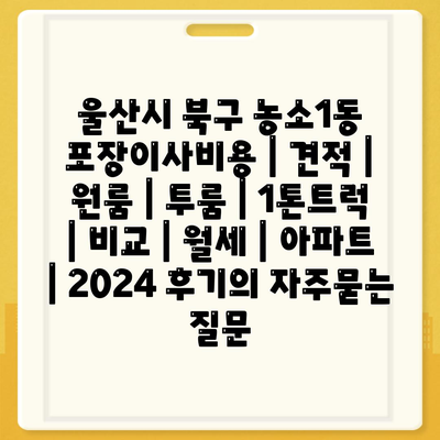 울산시 북구 농소1동 포장이사비용 | 견적 | 원룸 | 투룸 | 1톤트럭 | 비교 | 월세 | 아파트 | 2024 후기