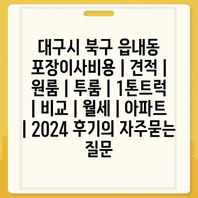 대구시 북구 읍내동 포장이사비용 | 견적 | 원룸 | 투룸 | 1톤트럭 | 비교 | 월세 | 아파트 | 2024 후기