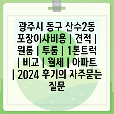 광주시 동구 산수2동 포장이사비용 | 견적 | 원룸 | 투룸 | 1톤트럭 | 비교 | 월세 | 아파트 | 2024 후기