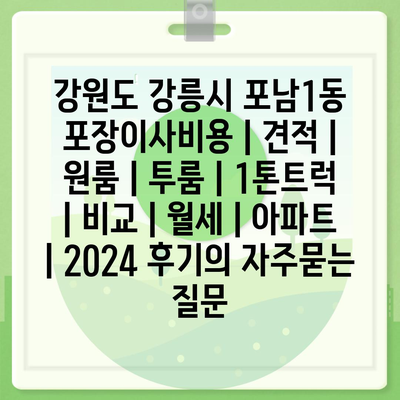 강원도 강릉시 포남1동 포장이사비용 | 견적 | 원룸 | 투룸 | 1톤트럭 | 비교 | 월세 | 아파트 | 2024 후기