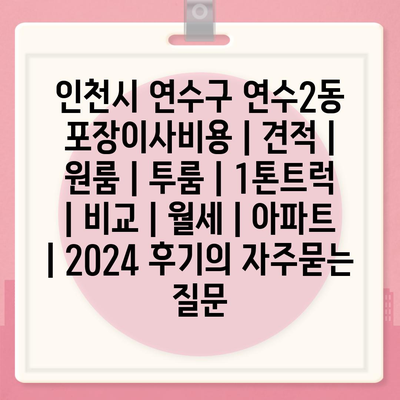 인천시 연수구 연수2동 포장이사비용 | 견적 | 원룸 | 투룸 | 1톤트럭 | 비교 | 월세 | 아파트 | 2024 후기