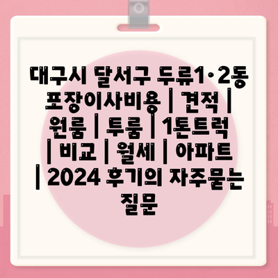 대구시 달서구 두류1·2동 포장이사비용 | 견적 | 원룸 | 투룸 | 1톤트럭 | 비교 | 월세 | 아파트 | 2024 후기