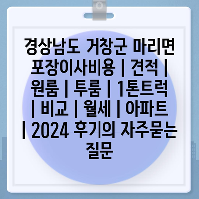 경상남도 거창군 마리면 포장이사비용 | 견적 | 원룸 | 투룸 | 1톤트럭 | 비교 | 월세 | 아파트 | 2024 후기