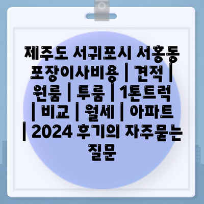 제주도 서귀포시 서홍동 포장이사비용 | 견적 | 원룸 | 투룸 | 1톤트럭 | 비교 | 월세 | 아파트 | 2024 후기