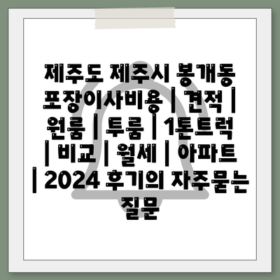 제주도 제주시 봉개동 포장이사비용 | 견적 | 원룸 | 투룸 | 1톤트럭 | 비교 | 월세 | 아파트 | 2024 후기