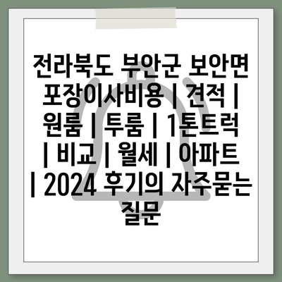 전라북도 부안군 보안면 포장이사비용 | 견적 | 원룸 | 투룸 | 1톤트럭 | 비교 | 월세 | 아파트 | 2024 후기