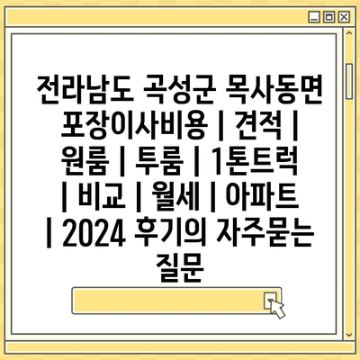 전라남도 곡성군 목사동면 포장이사비용 | 견적 | 원룸 | 투룸 | 1톤트럭 | 비교 | 월세 | 아파트 | 2024 후기