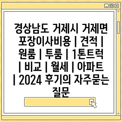 경상남도 거제시 거제면 포장이사비용 | 견적 | 원룸 | 투룸 | 1톤트럭 | 비교 | 월세 | 아파트 | 2024 후기