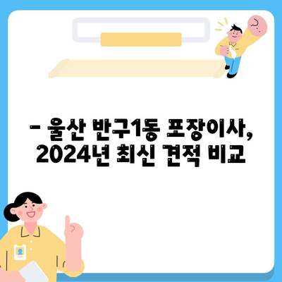 울산시 중구 반구1동 포장이사비용 | 견적 | 원룸 | 투룸 | 1톤트럭 | 비교 | 월세 | 아파트 | 2024 후기