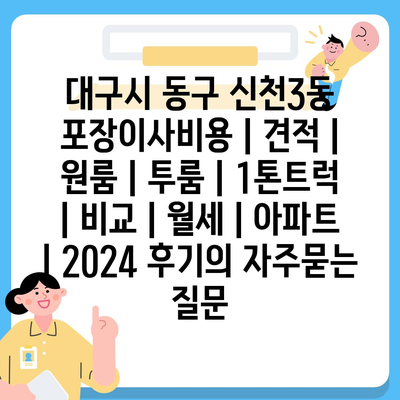 대구시 동구 신천3동 포장이사비용 | 견적 | 원룸 | 투룸 | 1톤트럭 | 비교 | 월세 | 아파트 | 2024 후기