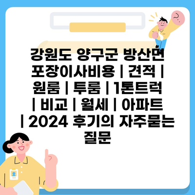 강원도 양구군 방산면 포장이사비용 | 견적 | 원룸 | 투룸 | 1톤트럭 | 비교 | 월세 | 아파트 | 2024 후기