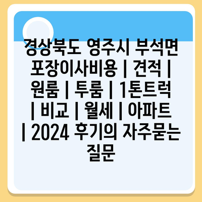 경상북도 영주시 부석면 포장이사비용 | 견적 | 원룸 | 투룸 | 1톤트럭 | 비교 | 월세 | 아파트 | 2024 후기