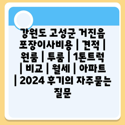 강원도 고성군 거진읍 포장이사비용 | 견적 | 원룸 | 투룸 | 1톤트럭 | 비교 | 월세 | 아파트 | 2024 후기