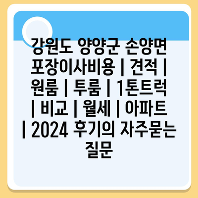 강원도 양양군 손양면 포장이사비용 | 견적 | 원룸 | 투룸 | 1톤트럭 | 비교 | 월세 | 아파트 | 2024 후기