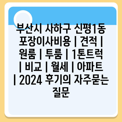 부산시 사하구 신평1동 포장이사비용 | 견적 | 원룸 | 투룸 | 1톤트럭 | 비교 | 월세 | 아파트 | 2024 후기