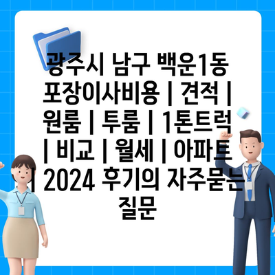 광주시 남구 백운1동 포장이사비용 | 견적 | 원룸 | 투룸 | 1톤트럭 | 비교 | 월세 | 아파트 | 2024 후기