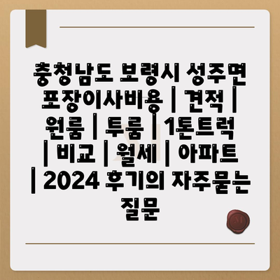 충청남도 보령시 성주면 포장이사비용 | 견적 | 원룸 | 투룸 | 1톤트럭 | 비교 | 월세 | 아파트 | 2024 후기